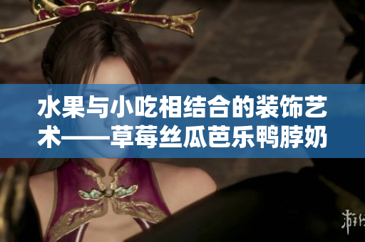 水果与小吃相结合的装饰艺术——草莓丝瓜芭乐鸭脖奶茶