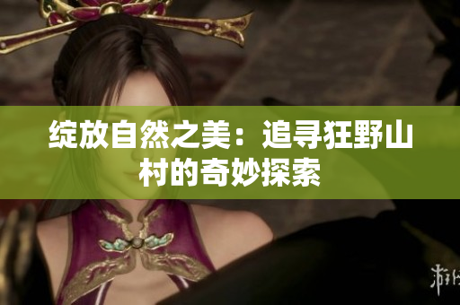 详细阅读:绽放自然之美:追寻狂野山村的奇妙探索 绽放自然之美:追寻狂野山村的奇妙探索