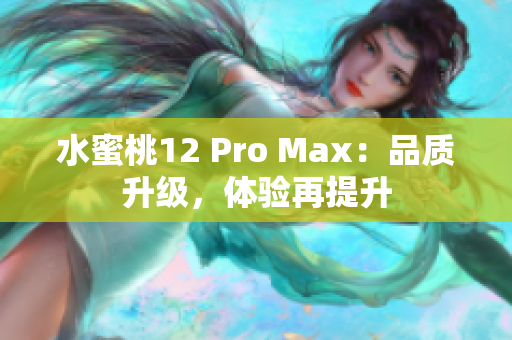 水蜜桃12 Pro Max:品质升级,体验再提升 水蜜桃12 Pro Max:品质升级,体验再提升