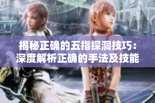 揭秘正确的五指探洞技巧：深度解析正确的手法及技能要点