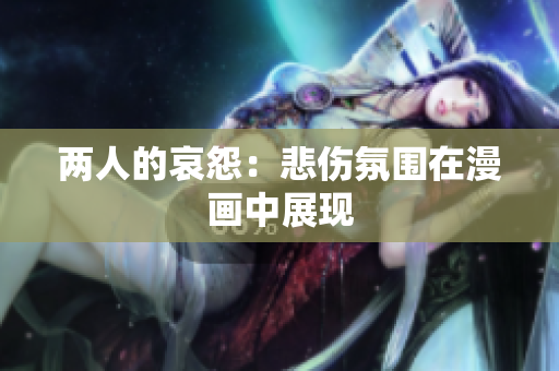 详细阅读:两人的哀怨:悲伤氛围在漫画中展现 两人的哀怨:悲伤氛围在漫画中展现
