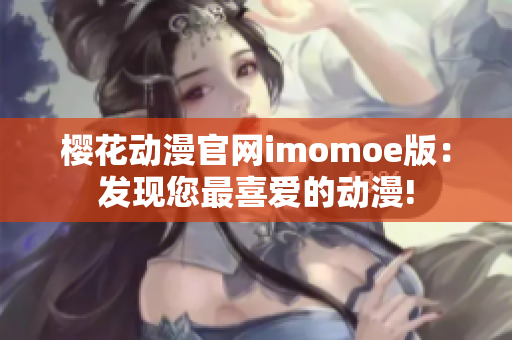 樱花动漫官网imomoe版:发现您最喜爱的动漫! 樱花动漫官网imomoe版:发现您最喜爱的动漫!