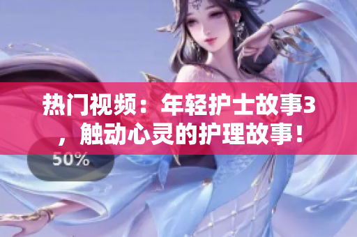 热门视频：年轻护士故事3，触动心灵的护理故事！