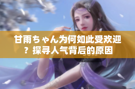 甘雨ちゃん为何如此受欢迎？探寻人气背后的原因
