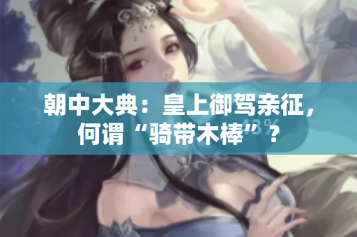 详细阅读:朝中大典:皇上御驾亲征,何谓“骑带木棒”? 朝中大典:皇上御驾亲征,何谓“骑带木棒”?