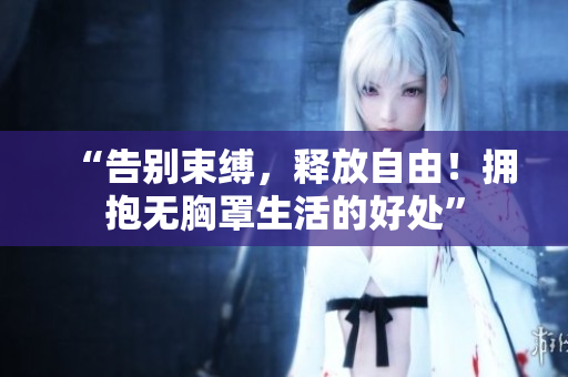 “告别束缚，释放自由！拥抱无胸罩生活的好处”