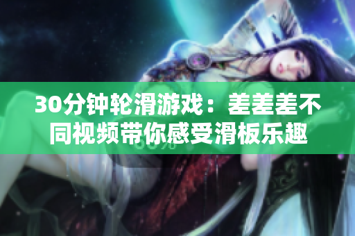 详细阅读:30分钟轮滑游戏:差差差不同视频带你感受滑板乐趣 30分钟轮滑游戏:差差差不同视频带你感受滑板乐趣