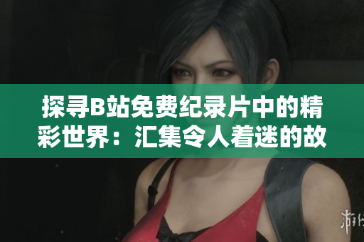 详细阅读:探寻B站免费纪录片中的精彩世界:汇集令人着迷的故事与深刻洞见 探寻B站免费纪录片中的精彩世界:汇集令人着迷的故事与深刻洞见