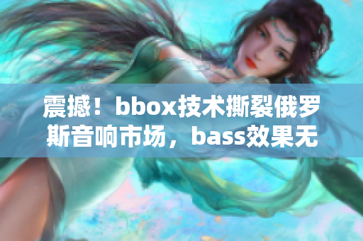 震撼！bbox技术撕裂俄罗斯音响市场，bass效果无与伦比