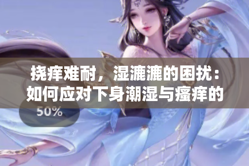 挠痒难耐，湿漉漉的困扰：如何应对下身潮湿与瘙痒的问题？