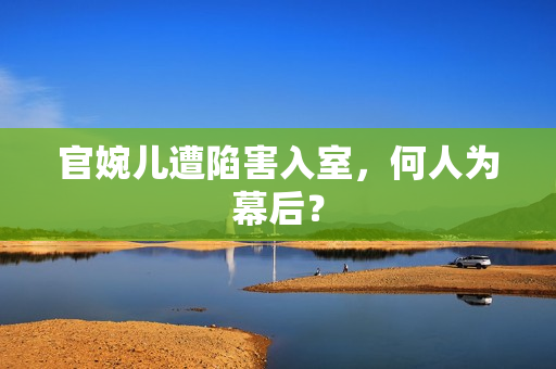 详细阅读:官婉儿遭陷害入室,何人为幕后? 官婉儿遭陷害入室,何人为幕后?