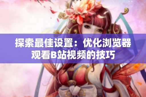 详细阅读:探索最佳设置:优化浏览器观看B站视频的技巧 探索最佳设置:优化浏览器观看B站视频的技巧