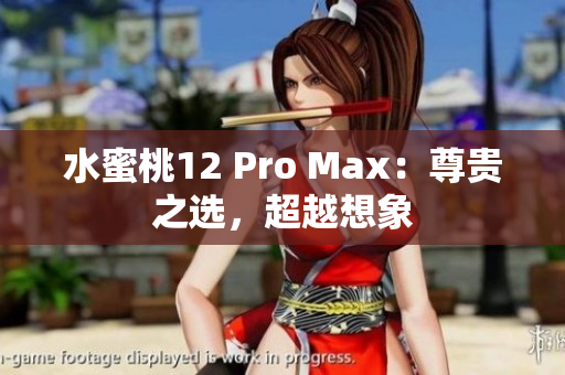 水蜜桃12 Pro Max:尊贵之选,超越想象 水蜜桃12 Pro Max:尊贵之选,超越想象