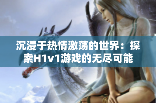 详细阅读:沉浸于热情激荡的世界:探索H1v1游戏的无尽可能 沉浸于热情激荡的世界:探索H1v1游戏的无尽可能