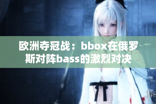 欧洲夺冠战：bbox在俄罗斯对阵bass的激烈对决