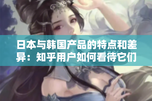 详细阅读:日本与韩国产品的特点和差异:知乎用户如何看待它们之间的区别? 日本与韩国产品的特点和差异:知乎用户如何看待它们之间的区别?