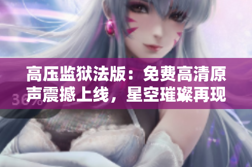 高压监狱法版：免费高清原声震撼上线，星空璀璨再现