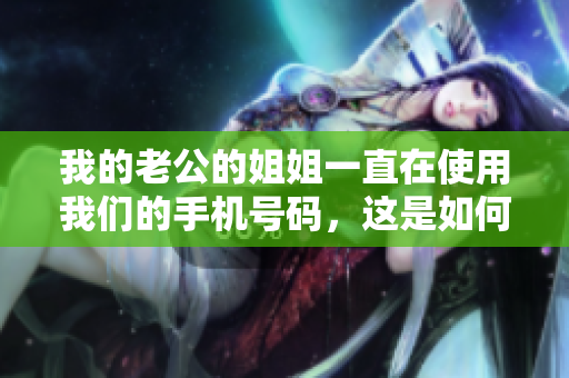 我的老公的姐姐一直在使用我们的手机号码，这是如何处理的？