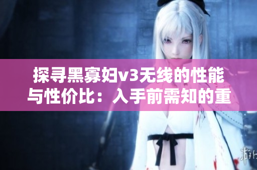 探寻黑寡妇v3无线的性能与性价比：入手前需知的重要信息