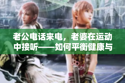 老公电话来电，老婆在运动中接听——如何平衡健康与家庭责任