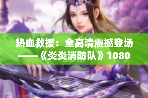 热血救援：全高清震撼登场——《炎炎消防队》1080p版