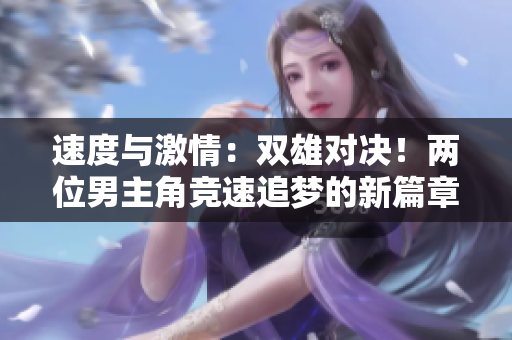 详细阅读:速度与激情:双雄对决!两位男主角竞速追梦的新篇章 速度与激情:双雄对决!两位男主角竞速追梦的新篇章