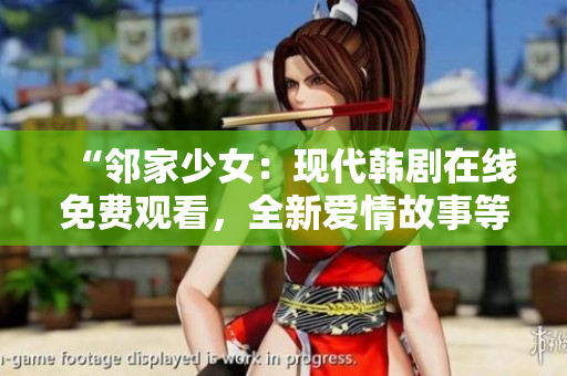 详细阅读:“邻家少女:现代韩剧在线免费观看,全新爱情故事等你解锁!” “邻家少女:现代韩剧在线免费观看,全新爱情故事等你解锁!”