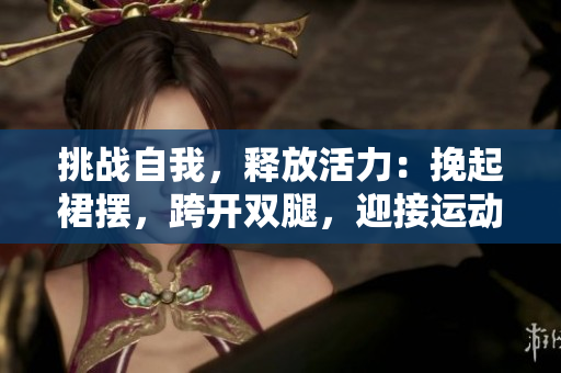 挑战自我，释放活力：挽起裙摆，跨开双腿，迎接运动的挑战