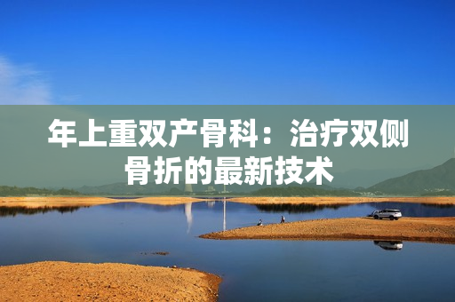 详细阅读:年上重双产骨科:治疗双侧骨折的最新技术 年上重双产骨科:治疗双侧骨折的最新技术