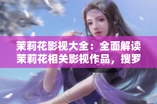 茉莉花影视大全：全面解读茉莉花相关影视作品，搜罗最新信息