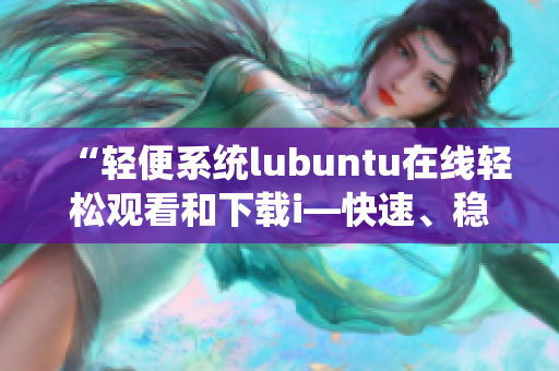 “轻便系统lubuntu在线轻松观看和下载i—快速、稳定、易用”