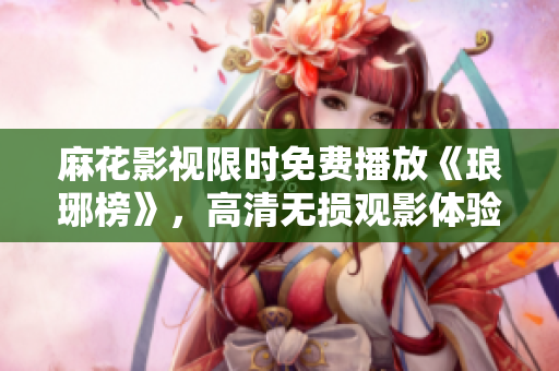 麻花影视限时免费播放《琅琊榜》，高清无损观影体验，激情绍剧撬心！