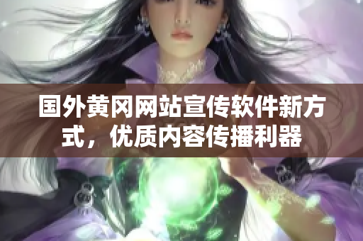 国外黄冈网站宣传软件新方式，优质内容传播利器