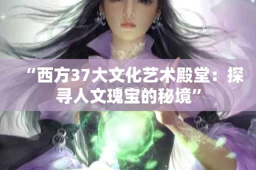 详细阅读:“西方37大文化艺术殿堂:探寻人文瑰宝的秘境” “西方37大文化艺术殿堂:探寻人文瑰宝的秘境”