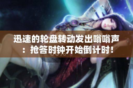 详细阅读:迅速的轮盘转动发出嗡嗡声:抢答时钟开始倒计时! 迅速的轮盘转动发出嗡嗡声:抢答时钟开始倒计时!