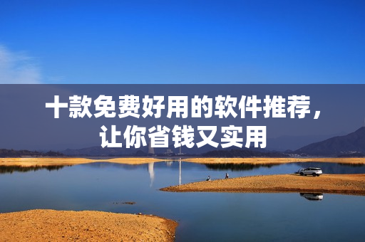 十款免费好用的软件推荐,让你省钱又实用 十款免费好用的软件推荐,让你省钱又实用