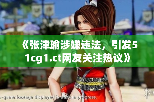 《张津瑜涉嫌违法，引发51cg1.ct网友关注热议》