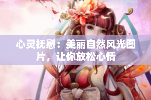 心灵抚慰：美丽自然风光图片，让你放松心情