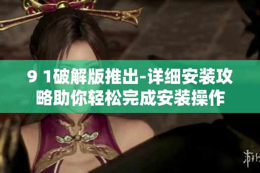 详细阅读:9 1破解版推出-详细安装攻略助你轻松完成安装操作 9 1破解版推出-详细安装攻略助你轻松完成安装操作