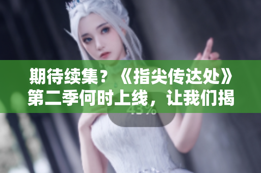 详细阅读:期待续集?《指尖传达处》第二季何时上线,让我们揭晓 期待续集?《指尖传达处》第二季何时上线,让我们揭晓