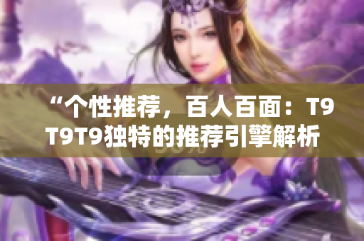 “个性推荐，百人百面：T9T9T9独特的推荐引擎解析”