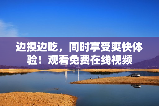 详细阅读:边摸边吃,同时享受爽快体验!观看免费在线视频 边摸边吃,同时享受爽快体验!观看免费在线视频