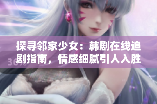 探寻邻家少女:韩剧在线追剧指南,情感细腻引人入胜,剧情跌宕起伏,感动人心! 探寻邻家少女:韩剧在线追剧指南,情感细腻引人入胜,剧情跌宕起伏,感动人心!