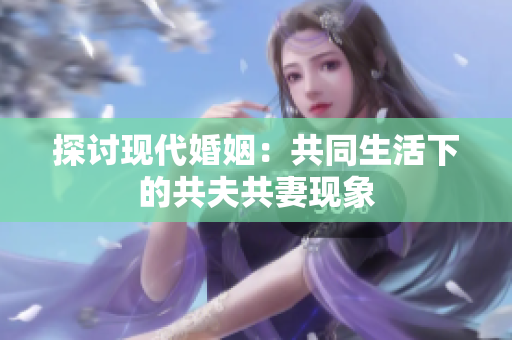 探讨现代婚姻：共同生活下的共夫共妻现象
