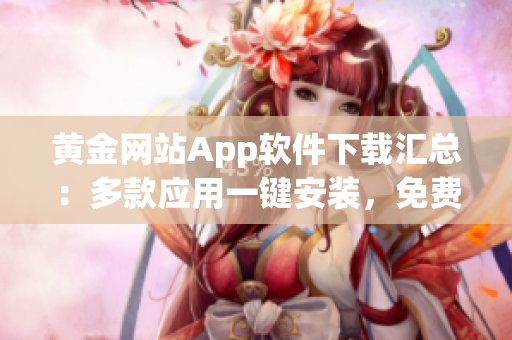 黄金网站App软件下载汇总：多款应用一键安装，免费获取最全资源