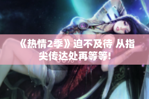 详细阅读:《热情2季》迫不及待 从指尖传达处再等等! 《热情2季》迫不及待 从指尖传达处再等等!