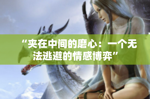 “夹在中间的磨心:一个无法逃避的情感博弈” “夹在中间的磨心:一个无法逃避的情感博弈”