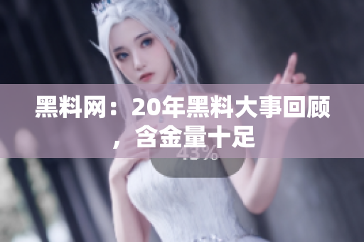 黑料网：20年黑料大事回顾，含金量十足