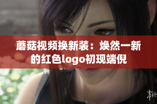 蘑菇视频换新装：焕然一新的红色logo初现端倪