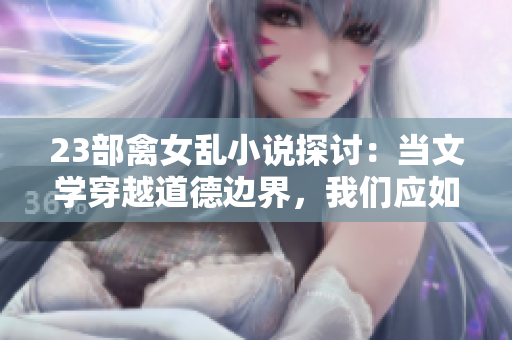 详细阅读:23部禽女乱小说探讨:当文学穿越道德边界,我们应如何审视和反思? 23部禽女乱小说探讨:当文学穿越道德边界,我们应如何审视和反思?
